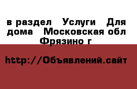  в раздел : Услуги » Для дома . Московская обл.,Фрязино г.